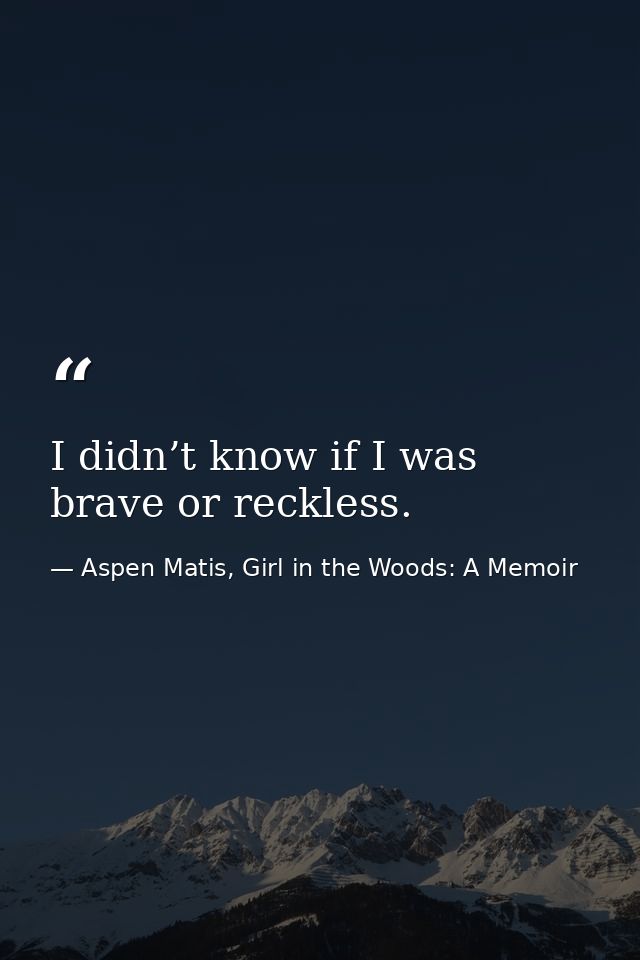 I didn’t know if I was brave or reckless. — Aspen Matis, Girl in the Woods: A Memoir