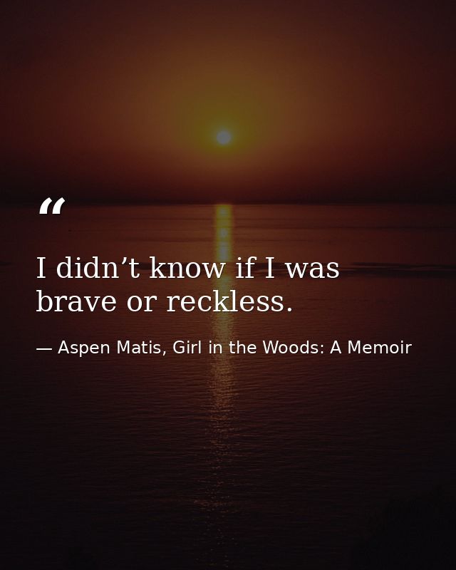 I didn’t know if I was brave or reckless. — Aspen Matis, Girl in the Woods: A Memoir