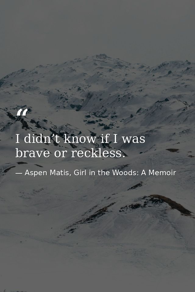 I didn’t know if I was brave or reckless. — Aspen Matis, Girl in the Woods: A Memoir