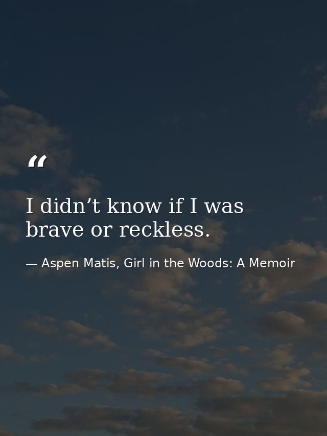 I didn’t know if I was brave or reckless. — Aspen Matis, Girl in the Woods: A Memoir