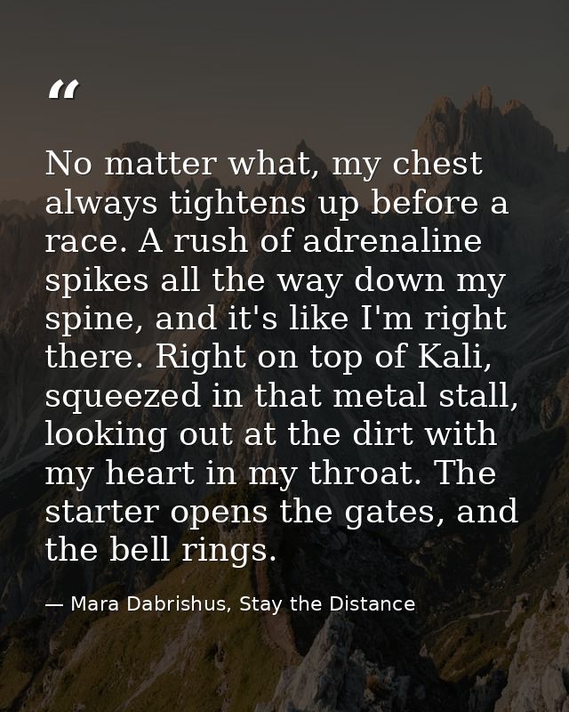 No matter what, my chest always tightens up before a race. A rush of adrenaline spikes all the way down my spine, and it — Mara Dabrishus, Stay the Distance