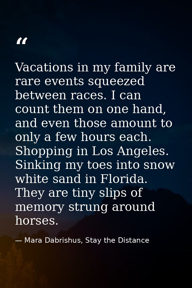 Vacations in my family are rare events squeezed between races. I can count them on one hand, and even those amount to on — Mara Dabrishus, Stay the Distance