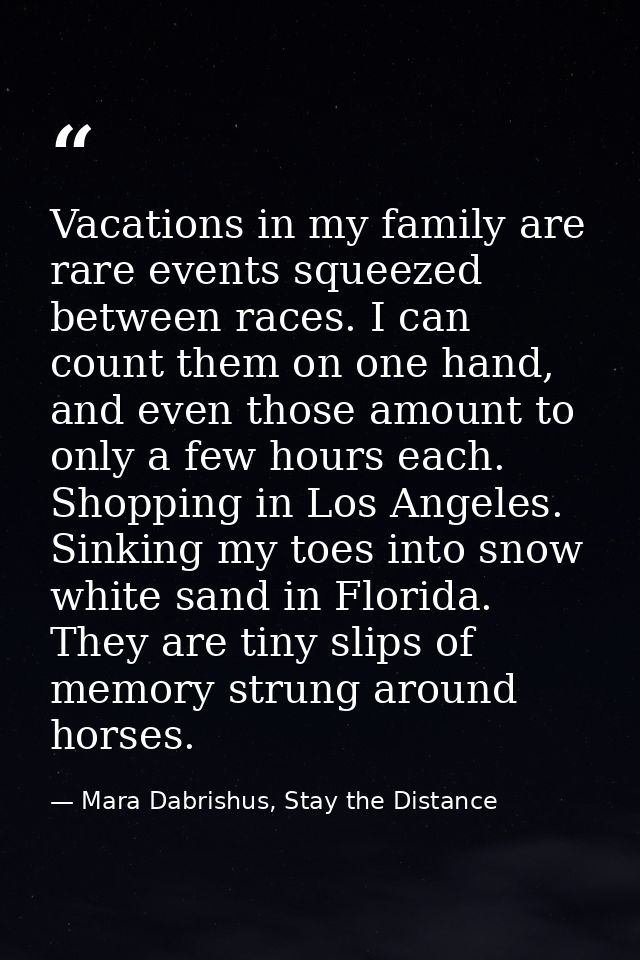 Vacations in my family are rare events squeezed between races. I can count them on one hand, and even those amount to on — Mara Dabrishus, Stay the Distance