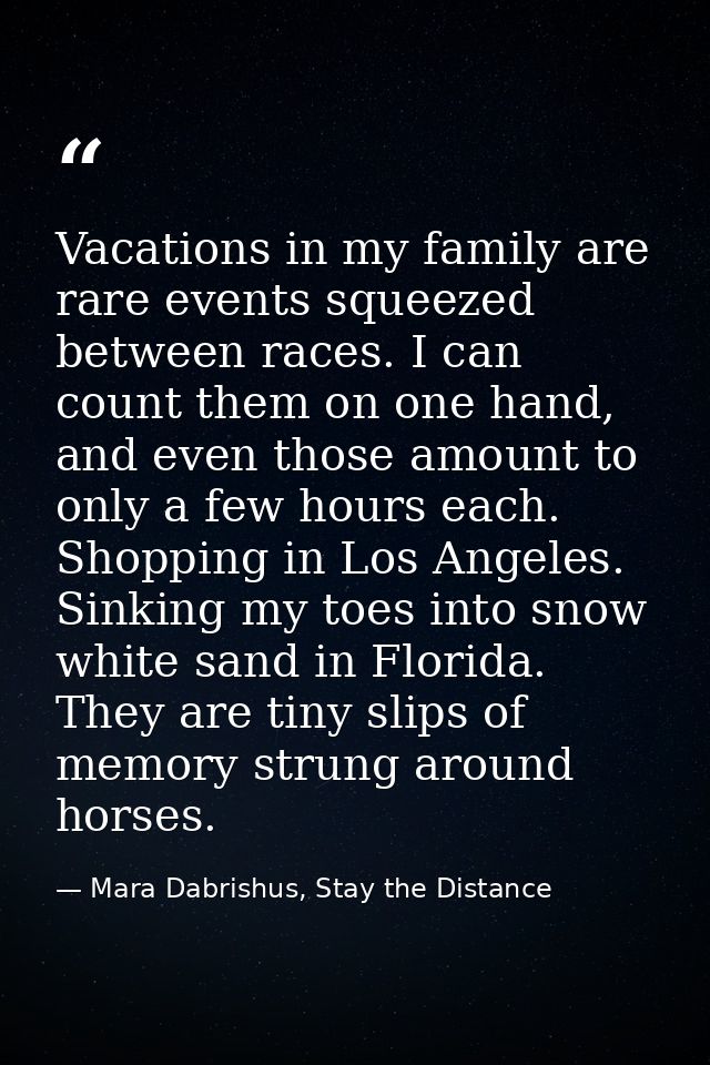 Vacations in my family are rare events squeezed between races. I can count them on one hand, and even those amount to on — Mara Dabrishus, Stay the Distance