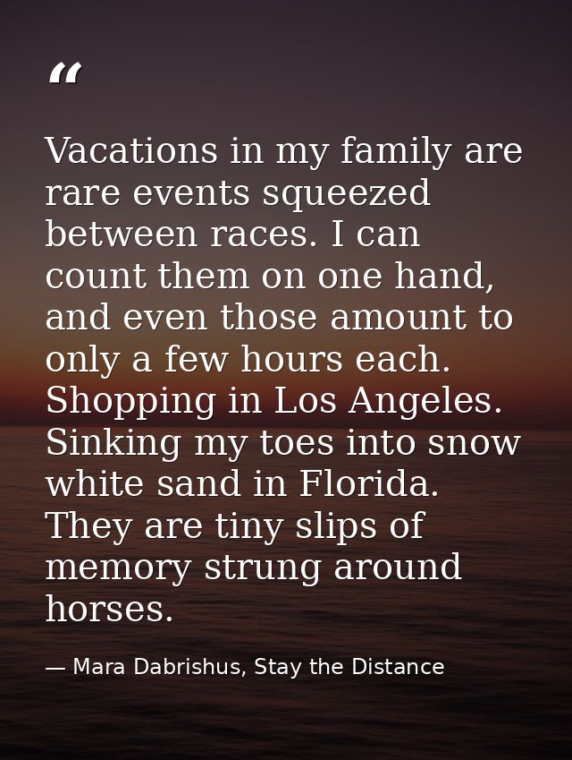 Vacations in my family are rare events squeezed between races. I can count them on one hand, and even those amount to on — Mara Dabrishus, Stay the Distance