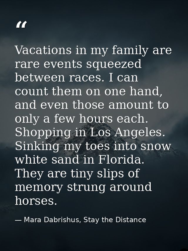 Vacations in my family are rare events squeezed between races. I can count them on one hand, and even those amount to on — Mara Dabrishus, Stay the Distance