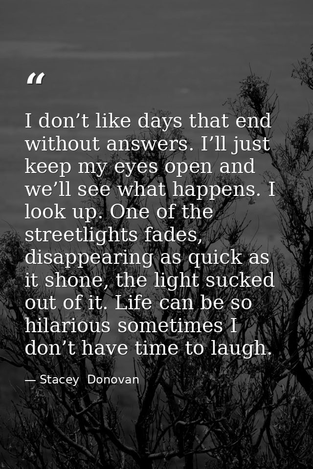 I don’t like days that end without answers. I’ll just keep my eyes open and we’ll see what happens. I look up. One of th — Stacey  Donovan