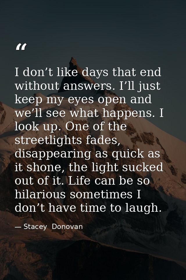 I don’t like days that end without answers. I’ll just keep my eyes open and we’ll see what happens. I look up. One of th — Stacey  Donovan