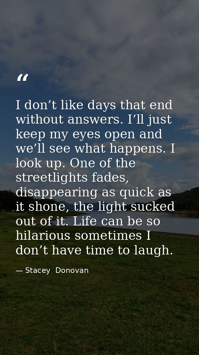 I don’t like days that end without answers. I’ll just keep my eyes open and we’ll see what happens. I look up. One of th — Stacey  Donovan
