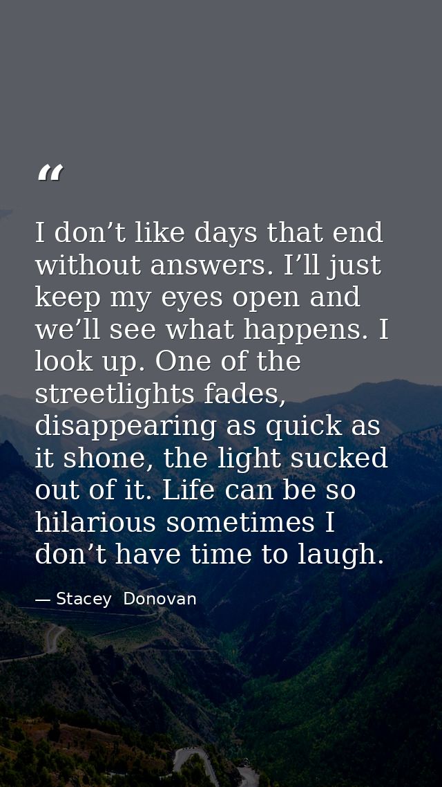 I don’t like days that end without answers. I’ll just keep my eyes open and we’ll see what happens. I look up. One of th — Stacey  Donovan