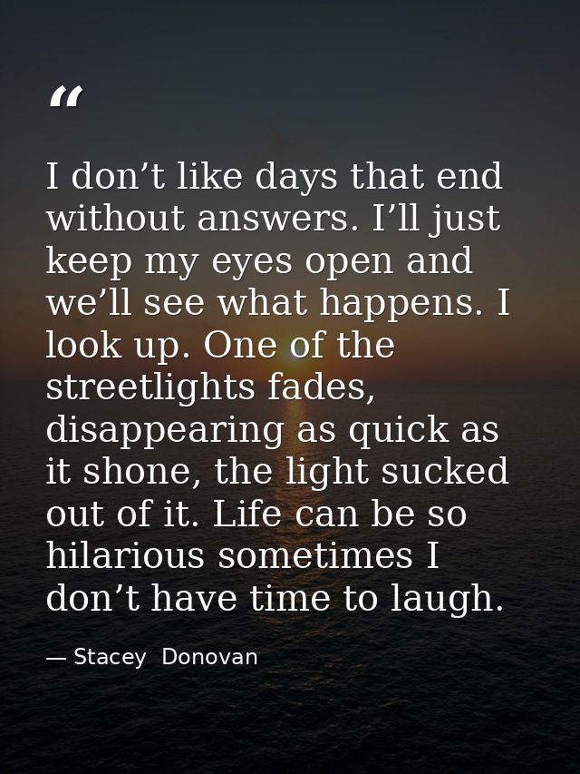 I don’t like days that end without answers. I’ll just keep my eyes open and we’ll see what happens. I look up. One of th — Stacey  Donovan