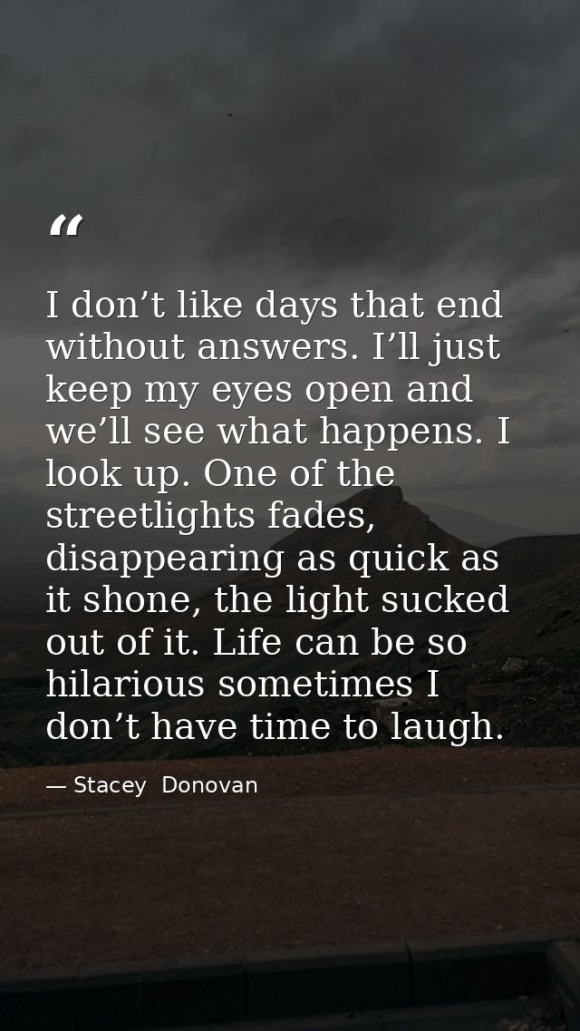 I don’t like days that end without answers. I’ll just keep my eyes open and we’ll see what happens. I look up. One of th — Stacey  Donovan
