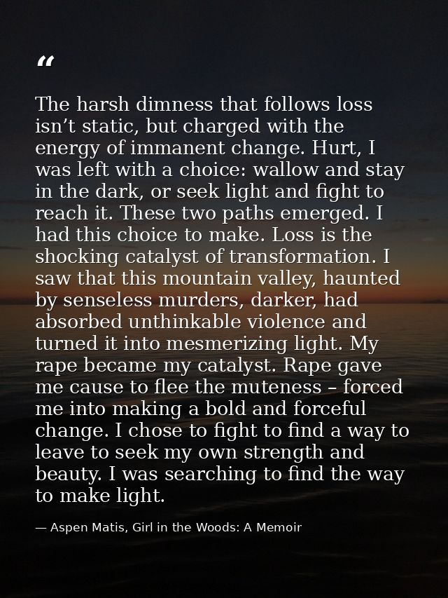 The harsh dimness that follows loss isn’t static, but charged with the energy of immanent change. Hurt, I was left with  — Aspen Matis, Girl in the Woods: A Memoir