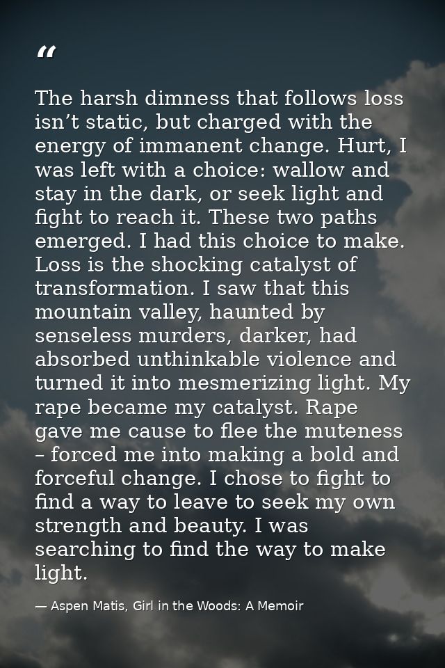 The harsh dimness that follows loss isn’t static, but charged with the energy of immanent change. Hurt, I was left with  — Aspen Matis, Girl in the Woods: A Memoir