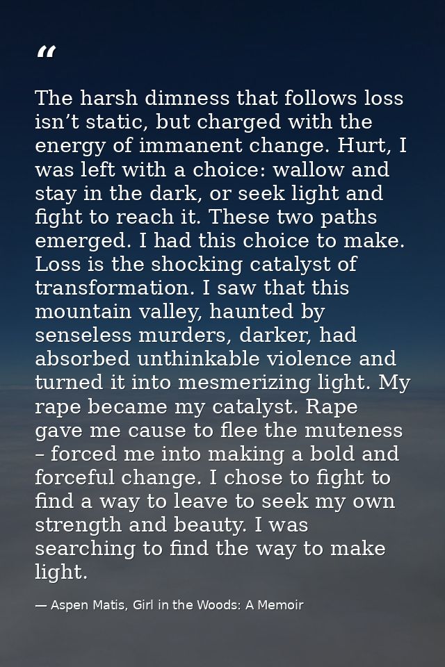 The harsh dimness that follows loss isn’t static, but charged with the energy of immanent change. Hurt, I was left with  — Aspen Matis, Girl in the Woods: A Memoir