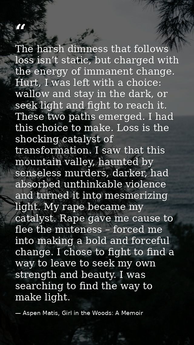 The harsh dimness that follows loss isn’t static, but charged with the energy of immanent change. Hurt, I was left with  — Aspen Matis, Girl in the Woods: A Memoir