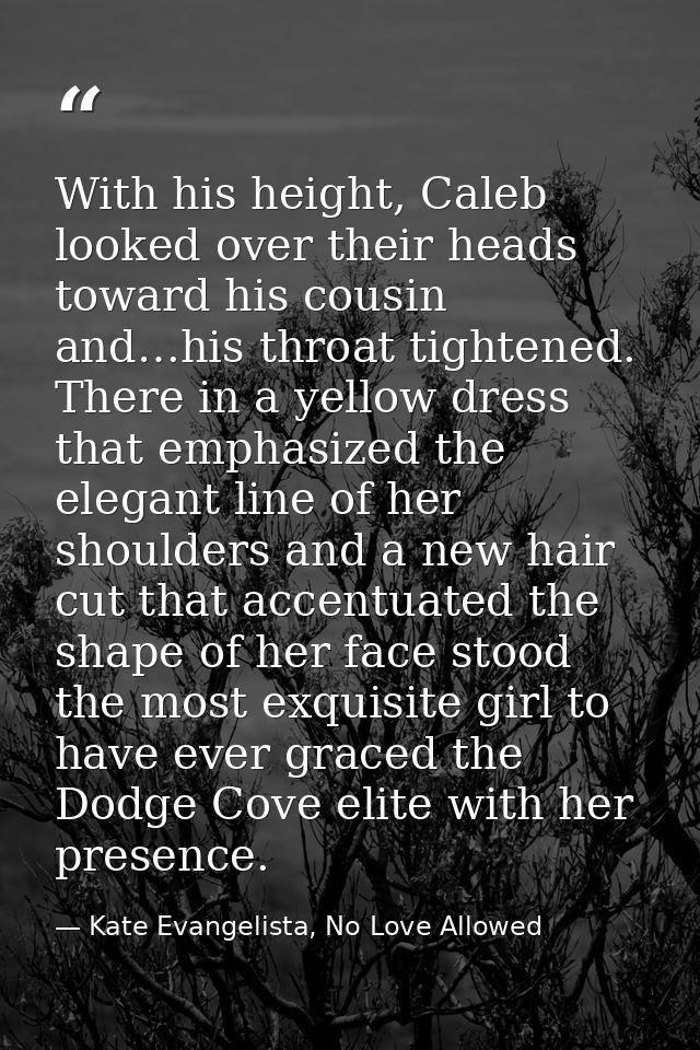 With his height, Caleb looked over their heads toward his cousin and…his throat tightened. There in a yellow dress that  — Kate Evangelista, No Love Allowed