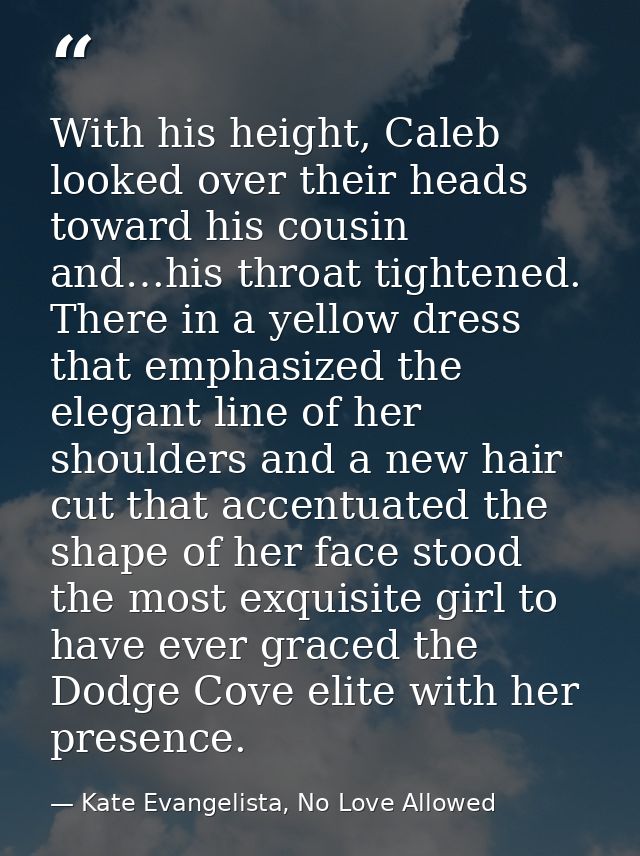 With his height, Caleb looked over their heads toward his cousin and…his throat tightened. There in a yellow dress that  — Kate Evangelista, No Love Allowed