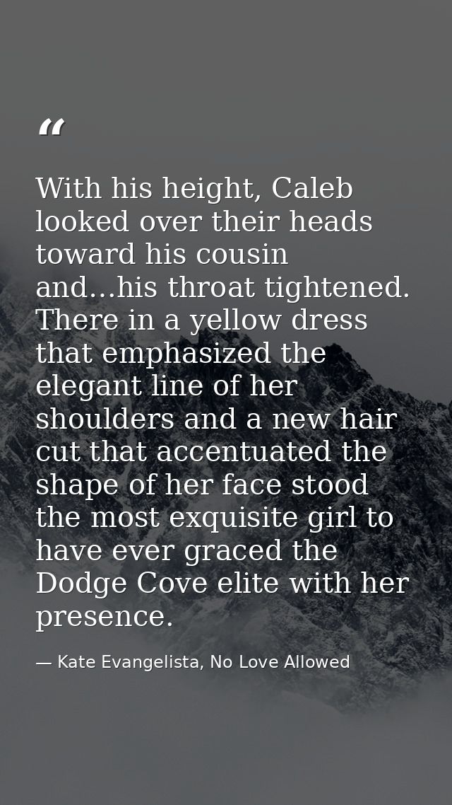 With his height, Caleb looked over their heads toward his cousin and…his throat tightened. There in a yellow dress that  — Kate Evangelista, No Love Allowed