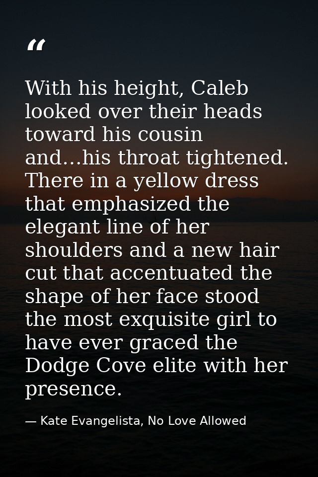 With his height, Caleb looked over their heads toward his cousin and…his throat tightened. There in a yellow dress that  — Kate Evangelista, No Love Allowed