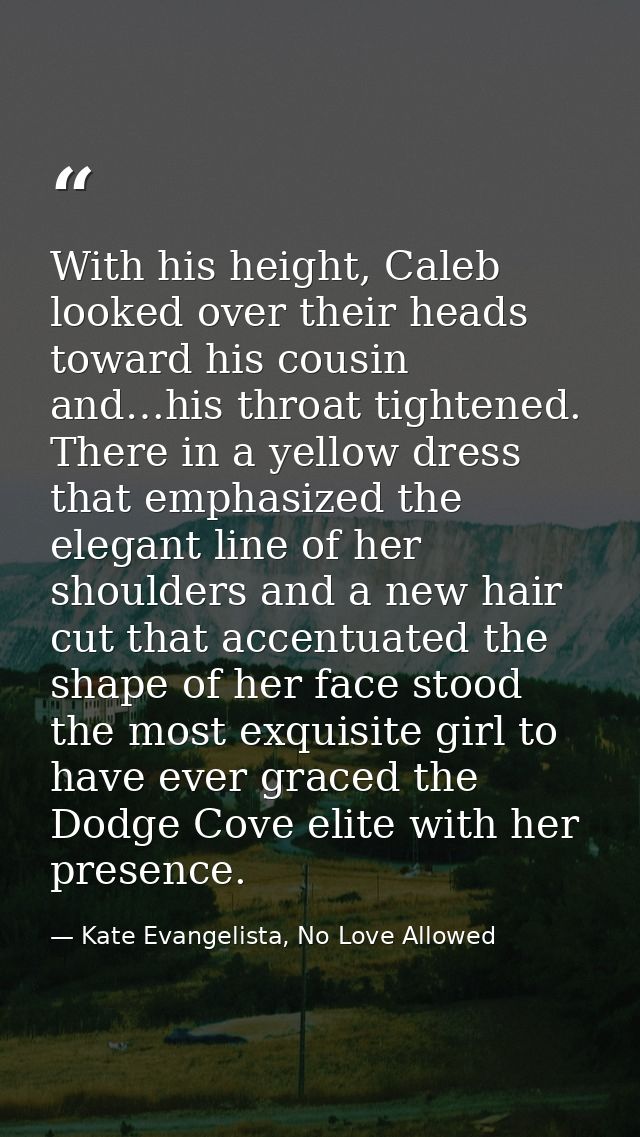 With his height, Caleb looked over their heads toward his cousin and…his throat tightened. There in a yellow dress that  — Kate Evangelista, No Love Allowed