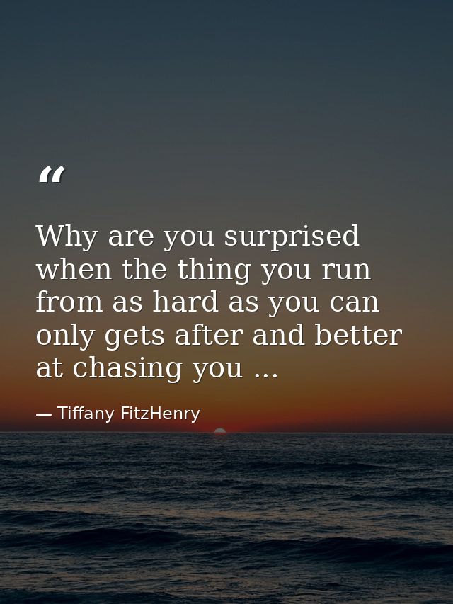 Why are you surprised when the thing you run from as hard as you can only gets after and better at chasing you ... — Tiffany FitzHenry