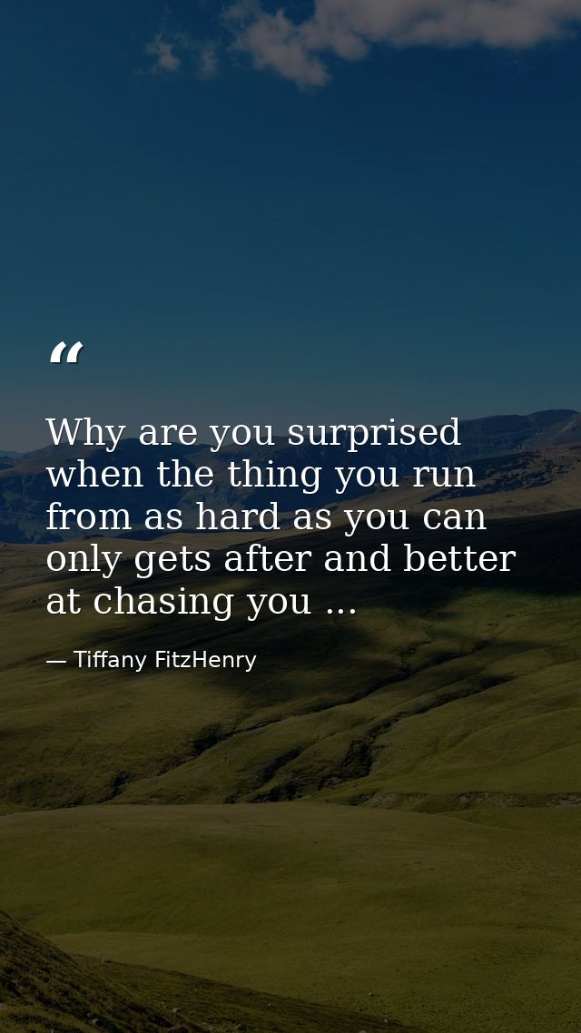 Why are you surprised when the thing you run from as hard as you can only gets after and better at chasing you ... — Tiffany FitzHenry