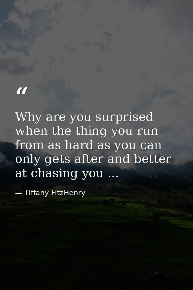 Why are you surprised when the thing you run from as hard as you can only gets after and better at chasing you ... — Tiffany FitzHenry