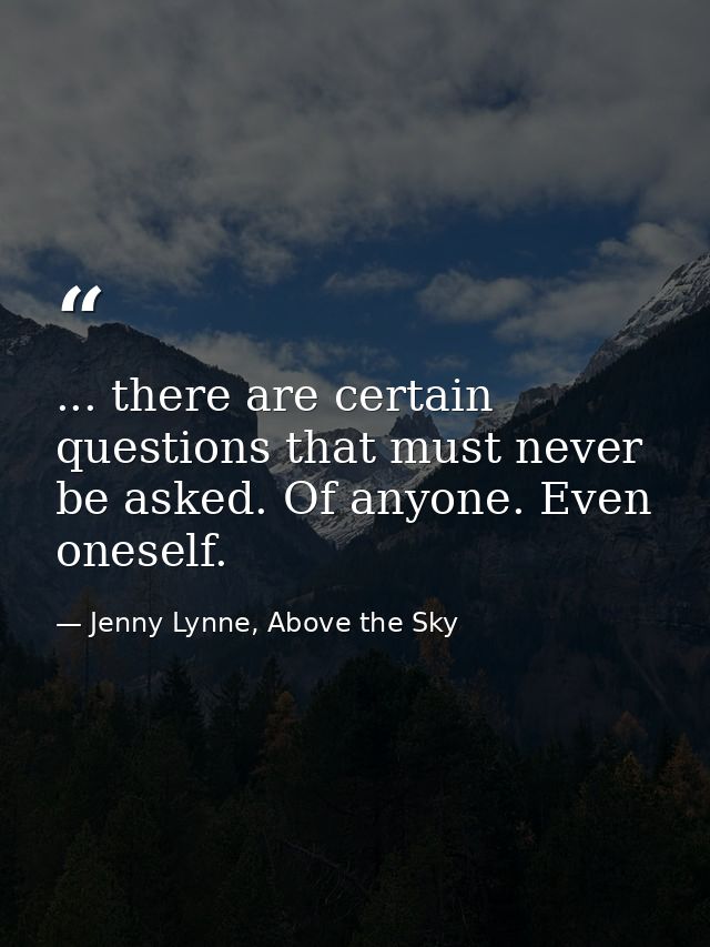 ... there are certain questions that must never be asked. Of anyone. Even oneself. — Jenny Lynne, Above the Sky