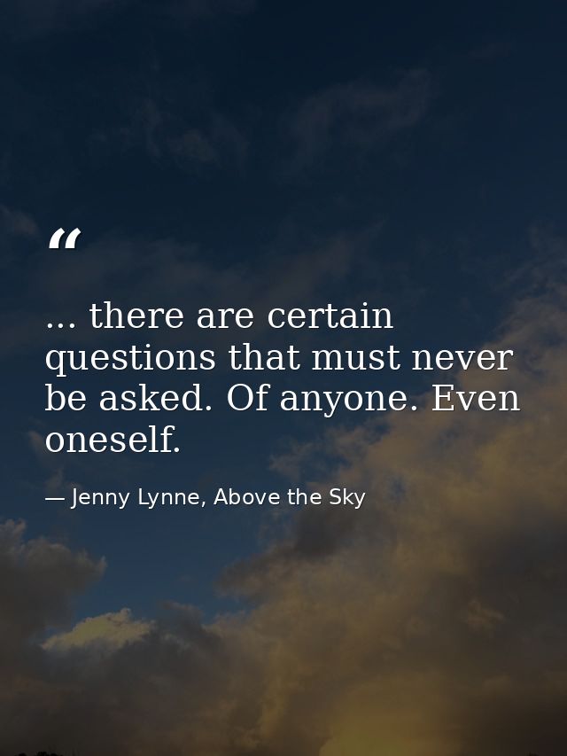... there are certain questions that must never be asked. Of anyone. Even oneself. — Jenny Lynne, Above the Sky