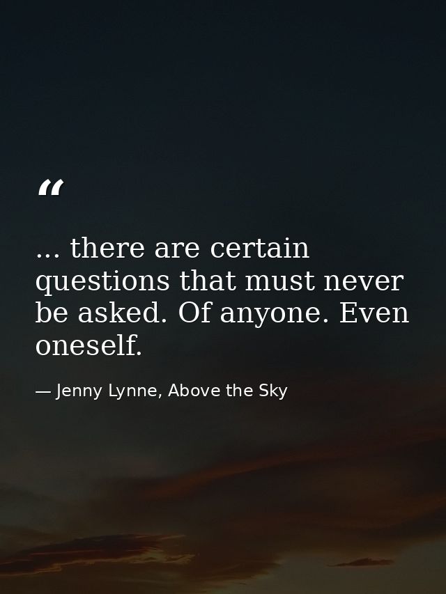 ... there are certain questions that must never be asked. Of anyone. Even oneself. — Jenny Lynne, Above the Sky