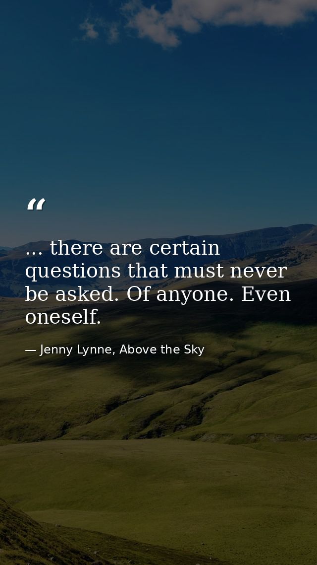 ... there are certain questions that must never be asked. Of anyone. Even oneself. — Jenny Lynne, Above the Sky