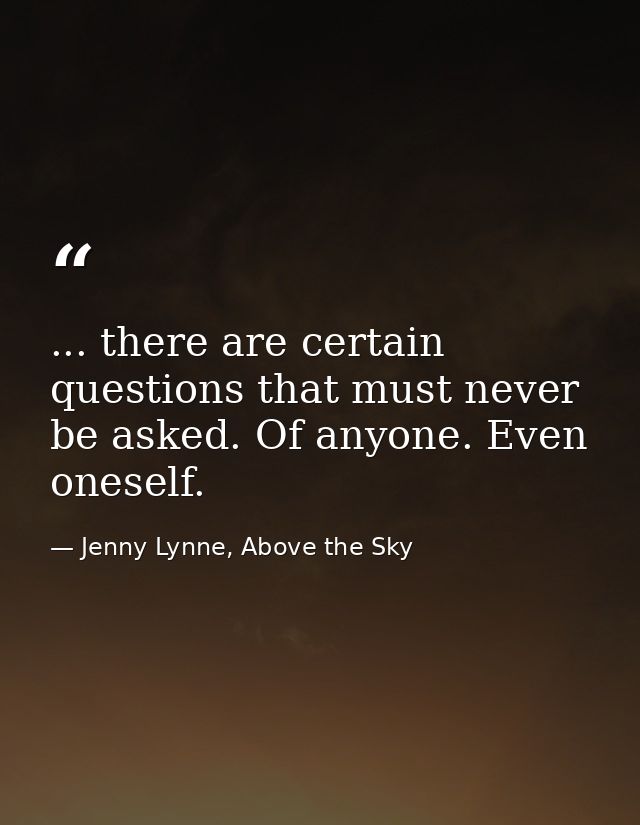 ... there are certain questions that must never be asked. Of anyone. Even oneself. — Jenny Lynne, Above the Sky