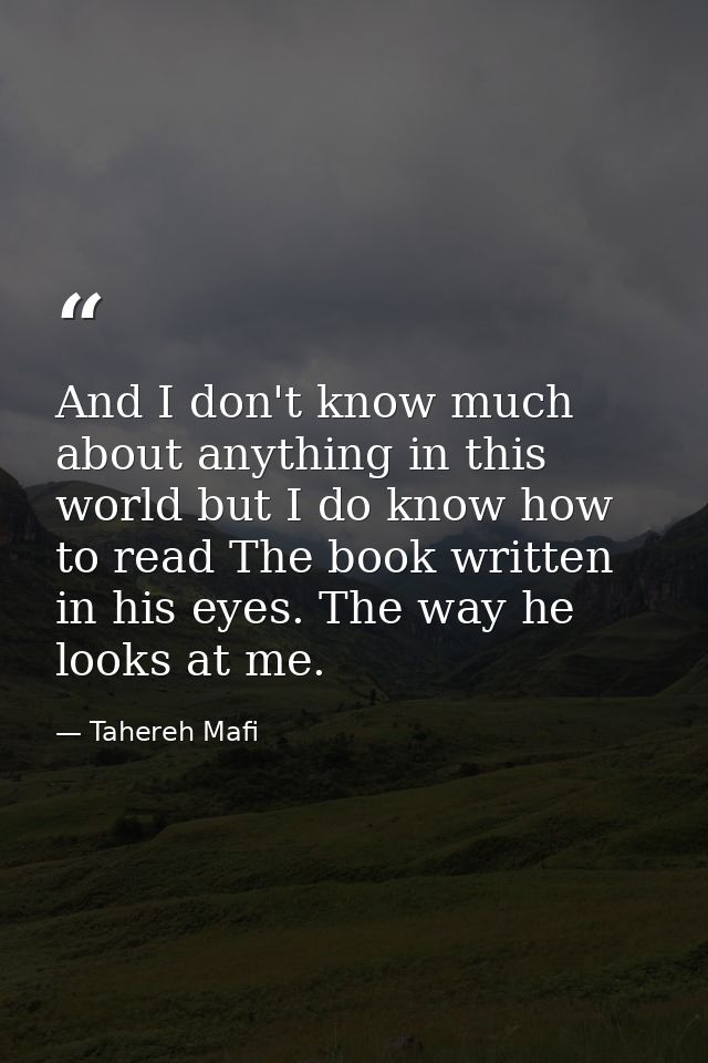 And I don't know much about anything in this world but I do know how to read The book written in his eyes. The way he lo — Tahereh Mafi