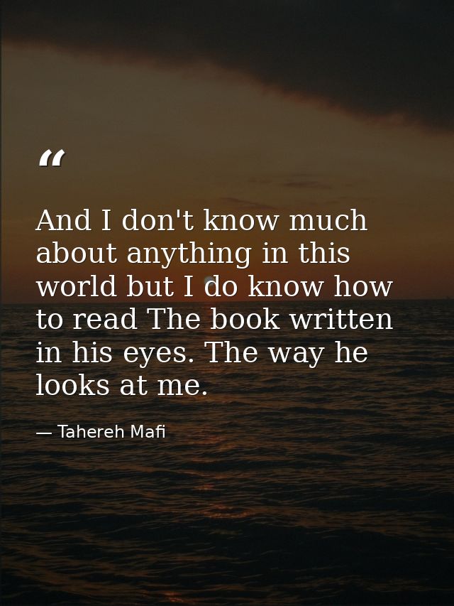 And I don't know much about anything in this world but I do know how to read The book written in his eyes. The way he lo — Tahereh Mafi