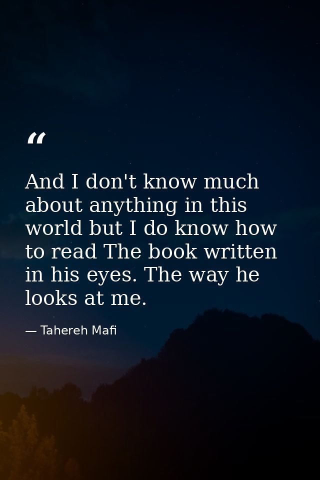 And I don't know much about anything in this world but I do know how to read The book written in his eyes. The way he lo — Tahereh Mafi