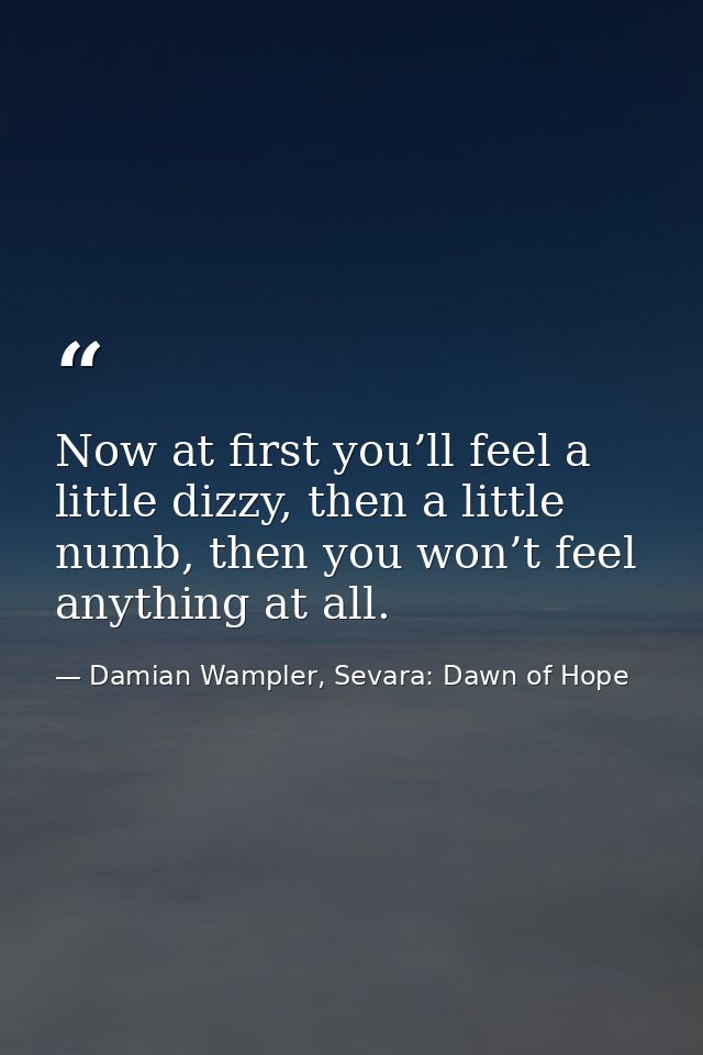 Now at first you’ll feel a little dizzy, then a little numb, then you won’t feel anything at all. — Damian Wampler, Sevara: Dawn of Hope