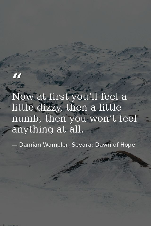 Now at first you’ll feel a little dizzy, then a little numb, then you won’t feel anything at all. — Damian Wampler, Sevara: Dawn of Hope