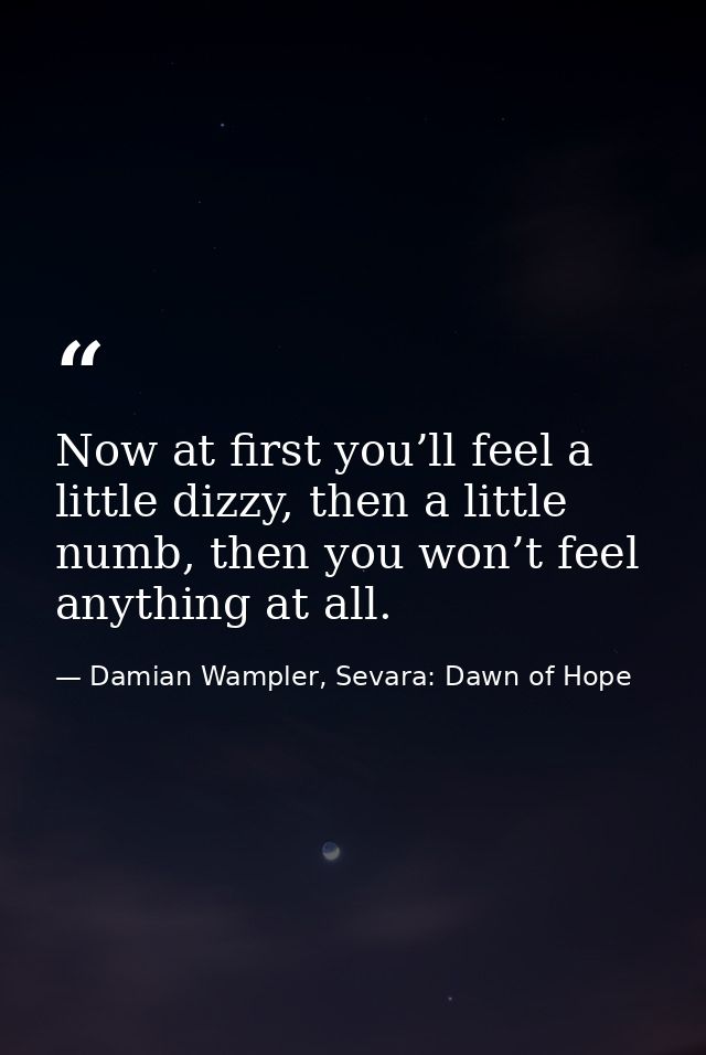 Now at first you’ll feel a little dizzy, then a little numb, then you won’t feel anything at all. — Damian Wampler, Sevara: Dawn of Hope