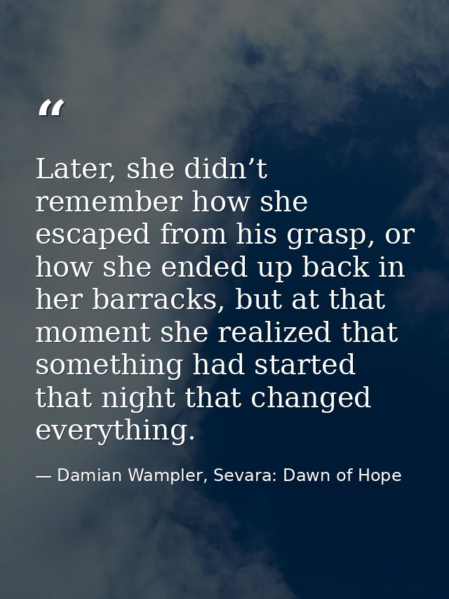 Later, she didn’t remember how she escaped from his grasp, or how she ended up back in her barracks, but at that moment  — Damian Wampler, Sevara: Dawn of Hope
