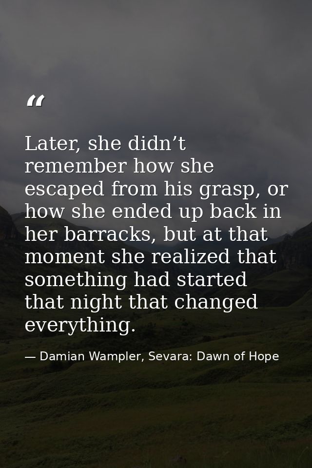 Later, she didn’t remember how she escaped from his grasp, or how she ended up back in her barracks, but at that moment  — Damian Wampler, Sevara: Dawn of Hope
