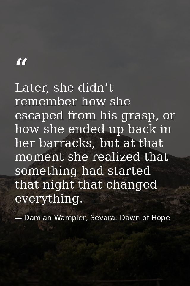Later, she didn’t remember how she escaped from his grasp, or how she ended up back in her barracks, but at that moment  — Damian Wampler, Sevara: Dawn of Hope