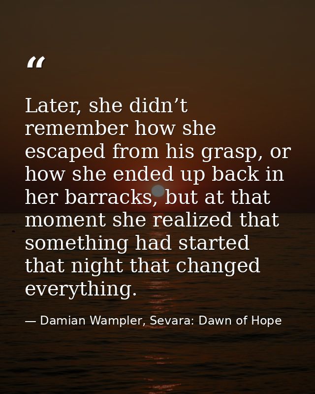 Later, she didn’t remember how she escaped from his grasp, or how she ended up back in her barracks, but at that moment  — Damian Wampler, Sevara: Dawn of Hope