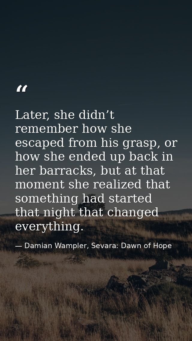 Later, she didn’t remember how she escaped from his grasp, or how she ended up back in her barracks, but at that moment  — Damian Wampler, Sevara: Dawn of Hope