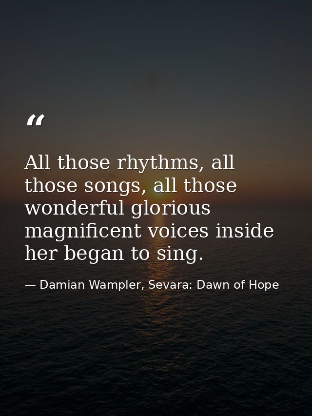 All those rhythms, all those songs, all those wonderful glorious magnificent voices inside her began to sing. — Damian Wampler, Sevara: Dawn of Hope
