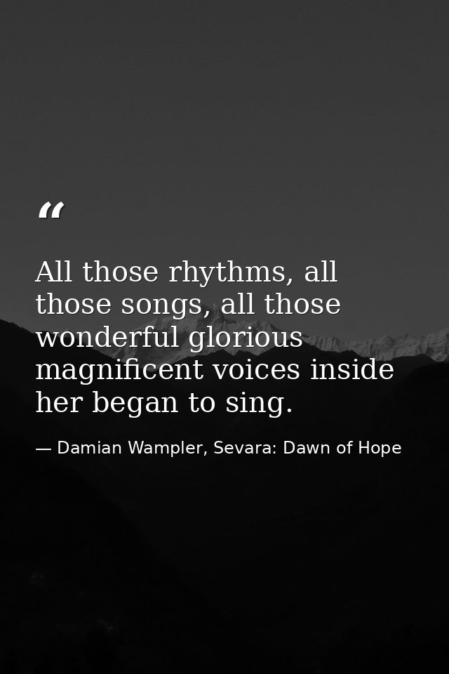 All those rhythms, all those songs, all those wonderful glorious magnificent voices inside her began to sing. — Damian Wampler, Sevara: Dawn of Hope