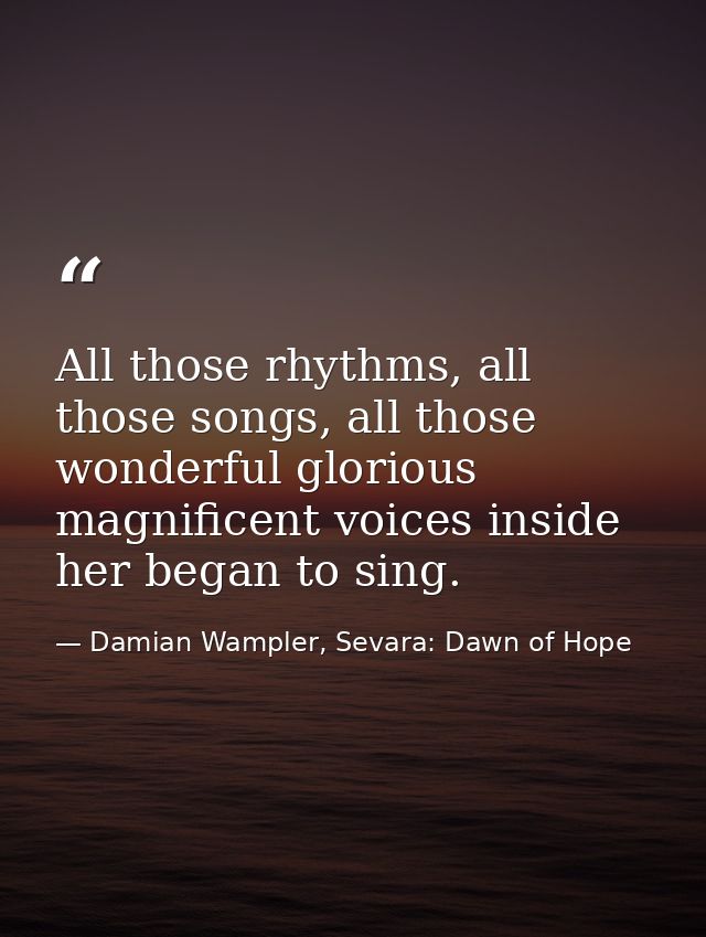 All those rhythms, all those songs, all those wonderful glorious magnificent voices inside her began to sing. — Damian Wampler, Sevara: Dawn of Hope