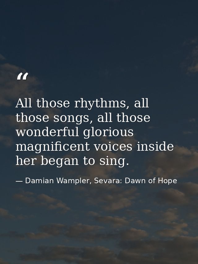All those rhythms, all those songs, all those wonderful glorious magnificent voices inside her began to sing. — Damian Wampler, Sevara: Dawn of Hope