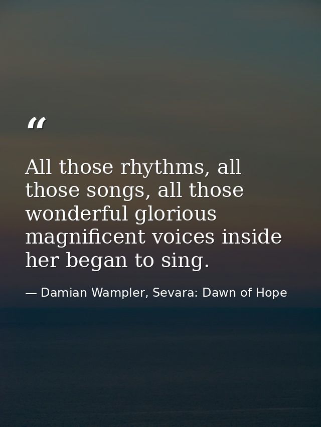 All those rhythms, all those songs, all those wonderful glorious magnificent voices inside her began to sing. — Damian Wampler, Sevara: Dawn of Hope