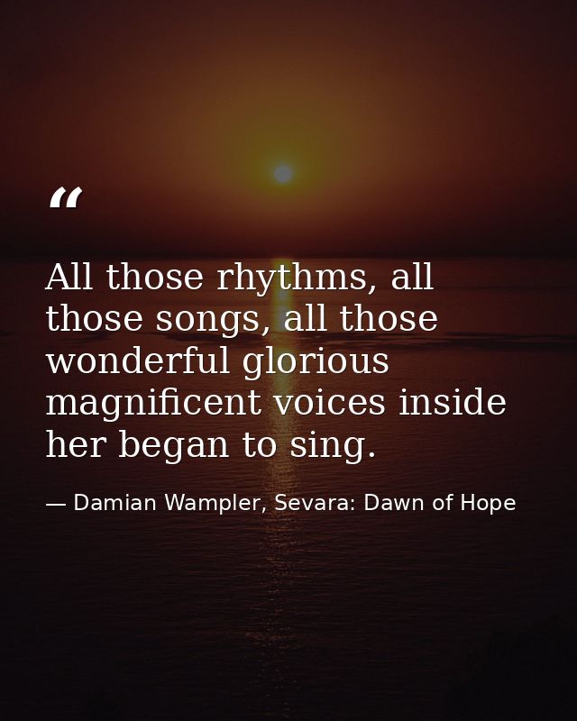 All those rhythms, all those songs, all those wonderful glorious magnificent voices inside her began to sing. — Damian Wampler, Sevara: Dawn of Hope